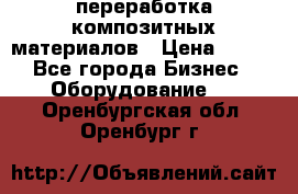 переработка композитных материалов › Цена ­ 100 - Все города Бизнес » Оборудование   . Оренбургская обл.,Оренбург г.